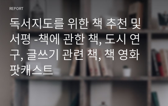 독서지도를 위한 책 추천 및 서평 -책에 관한 책, 도시 연구, 글쓰기 관련 책, 책 영화 팟캐스트