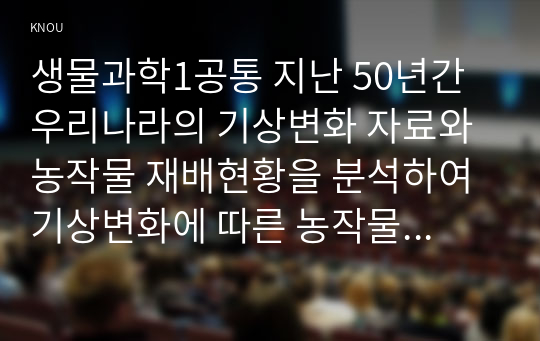 생물과학1공통 지난 50년간 우리나라의 기상변화 자료와 농작물 재배현황을 분석하여 기상변화에 따른 농작물의 생태변화를 설명하시오0k