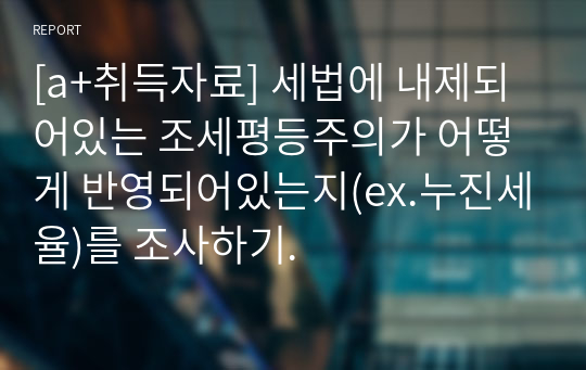 [a+취득자료] 세법에 내제되어있는 조세평등주의가 어떻게 반영되어있는지(ex.누진세율)를 조사하기.