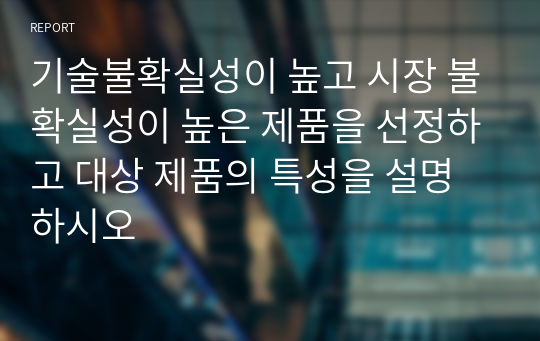 기술불확실성이 높고 시장 불확실성이 높은 제품을 선정하고 대상 제품의 특성을 설명하시오