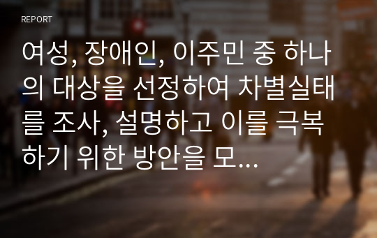 여성, 장애인, 이주민 중 하나의 대상을 선정하여 차별실태를 조사, 설명하고 이를 극복하기 위한 방안을 모색해 보세요.