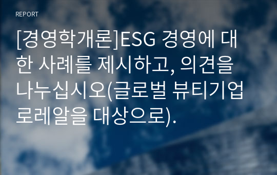 [경영학개론]ESG 경영에 대한 사례를 제시하고, 의견을 나누십시오(글로벌 뷰티기업 로레알을 대상으로).