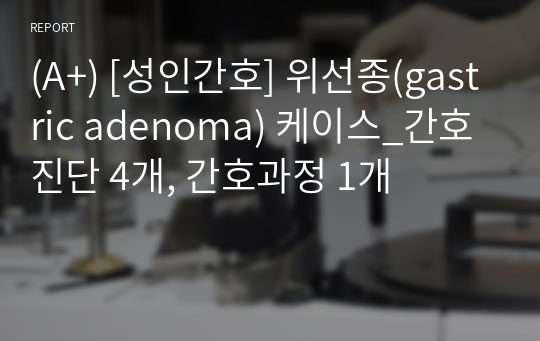 (A+) [성인간호] 위선종(gastric adenoma) 케이스_간호진단 4개, 간호과정 1개