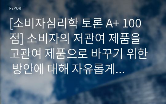 [소비자심리학 토론 A+ 100점] 소비자의 저관여 제품을 고관여 제품으로 바꾸기 위한 방안에 대해 자유롭게 토론하시오.