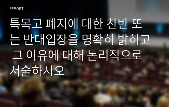 특목고 폐지에 대한 찬반 또는 반대입장을 명확히 밝히고 그 이유에 대해 논리적으로 서술하시오