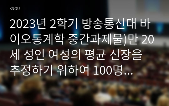 2023년 2학기 방송통신대 바이오통계학 중간과제물)만 20세 성인 여성의 평균 신장을 추정하기 위하여 100명의 만 20세 성인 여성을 모집하여 신장을 측정하고 평균을 계산하였다 등