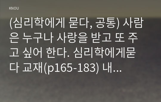 (심리학에게 묻다, 공통) 사람은 누구나 사랑을 받고 또 주고 싶어 한다. 심리학에게묻다 교재(p165-183) 내용 및 기타 자료를 개인이 자유롭게 참조하여,   1) 자신의 현재 혹은 이전의 사랑에 대해(꼭 이성적 사랑이 아니어도 됨) 스턴버그(R. Sterberg)의 사랑의 삼각형 이론을 적용하여 분석하고,  2) 자신이 추구하는 사랑과 펙(M. S.