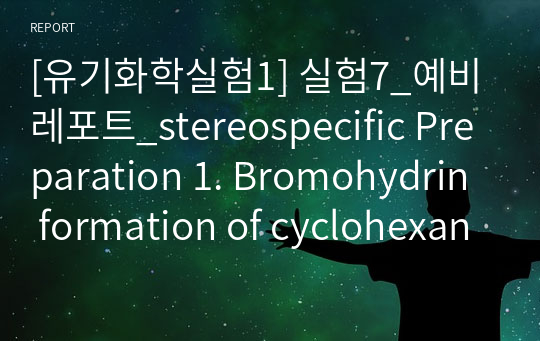 [유기화학실험1] 실험7_예비레포트_stereospecific Preparation 1. Bromohydrin formation of cyclohexane