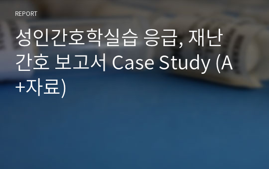 성인간호학실습 응급, 재난 간호 보고서 Case Study (A+자료)