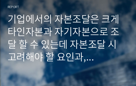 기업에서의 자본조달은 크게 타인자본과 자기자본으로 조달 할 수 있는데 자본조달 시 고려해야 할 요인과, 타인자본이 자기자본보다 유리한 점을 고려하여 최적 자본구조 수준을 어느 정도로 하여야 하는지에 대하여 논하시오