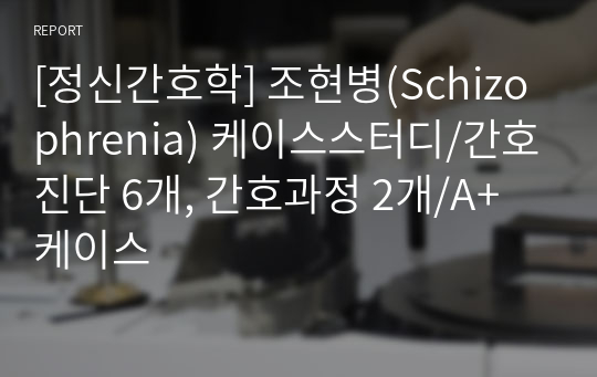 [정신간호학] 조현병(Schizophrenia) 케이스스터디/간호진단 6개, 간호과정 2개/A+ 케이스