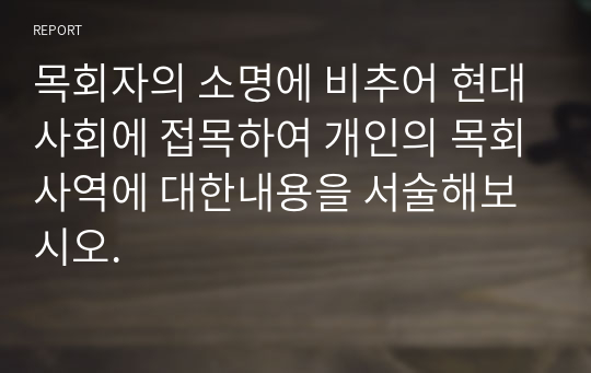 목회자의 소명에 비추어 현대사회에 접목하여 개인의 목회사역에 대한내용을 서술해보시오.