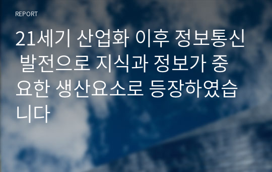 21세기 산업화 이후 정보통신 발전으로 지식과 정보가 중요한 생산요소로 등장하였습니다