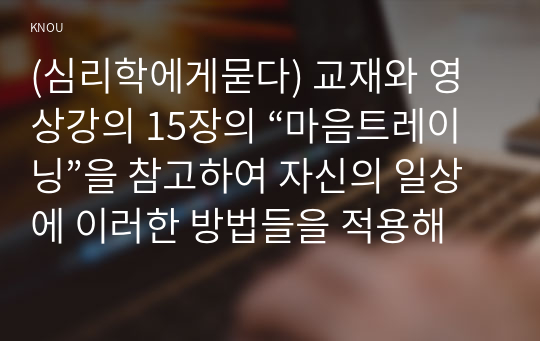 (심리학에게묻다) 교재와 영상강의 15장의 “마음트레이닝”을 참고하여 자신의 일상에 이러한 방법들을 적용해