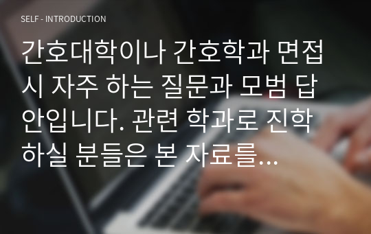 간호대학이나 간호학과 면접 시 자주 하는 질문과 모범 답안입니다. 관련 학과로 진학하실 분들은 본 자료를 잘 참고하여 꼭 합격하시길 빕니다.