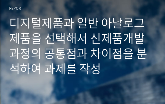 디지털제품과 일반 아날로그제품을 선택해서 신제품개발과정의 공통점과 차이점을 분석하여 과제를 작성