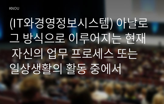 (IT와경영정보시스템) 아날로그 방식으로 이루어지는 현재 자신의 업무 프로세스 또는 일상생활의 활동 중에서