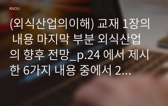 (외식산업의이해) 교재 1장의 내용 마지막 부분 외식산업의 향후 전망_p.24 에서 제시한 6가지 내용 중에서 2가지를