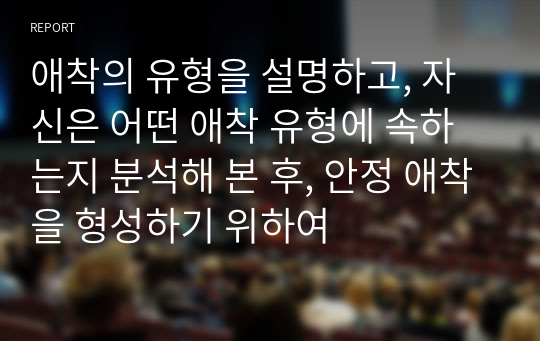 애착의 유형을 설명하고, 자신은 어떤 애착 유형에 속하는지 분석해 본 후, 안정 애착을 형성하기 위하여