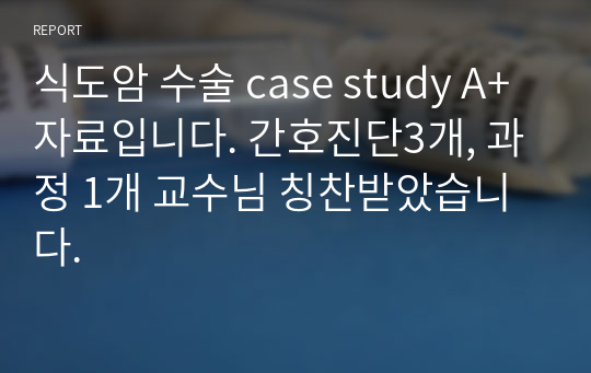 식도암 수술 case study A+ 자료입니다. 간호진단3개, 과정 1개 교수님 칭찬받았습니다.