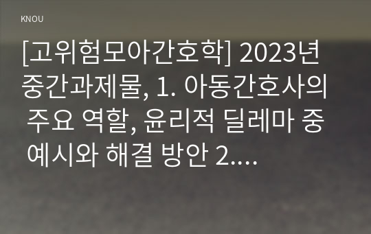 [고위험모아간호학] 2023년 중간과제물, 1. 아동간호사의 주요 역할, 윤리적 딜레마 중 예시와 해결 방안 2. 고위험 신생아의 호흡기능부전의 원인(질환), 간호 중재 방법 3. 다음 사례를 읽고, 암환아와 가족의 도움이 되는 간호 중제를 2가지 이상 서술하시오