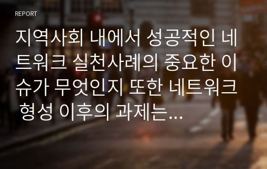 지역사회 내에서 성공적인 네트워크 실천사례의 중요한 이슈가 무엇인지 또한 네트워크 형성 이후의 과제는 무엇인지  서술하시오