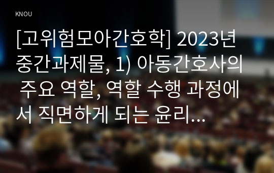 [고위험모아간호학] 2023년 중간과제물, 1) 아동간호사의 주요 역할, 역할 수행 과정에서 직면하게 되는 윤리적 딜레마 중 예시, 해결 방안 2) 고위험 신생아의 호흡기능부전의 원인(질환)을 기술하고 적절한 간호 중재 방법 3) 다음 사례를 읽고, 대상 암환아와 가족에게 도움이 될 수 있는 간호 중재를 2가지 이상 서술하시오