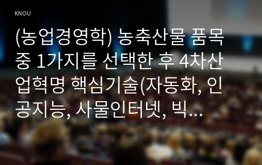 (농업경영학) 농축산물 품목 중 1가지를 선택한 후 4차산업혁명 핵심기술(자동화, 인공지능, 사물인터넷, 빅데이터