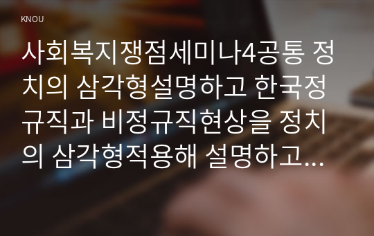 사회복지쟁점세미나4공통 정치의 삼각형설명하고 한국정규직과 비정규직현상을 정치의 삼각형적용해 설명하고 비정규직적용문제 바람직한 해결방법논하시오00