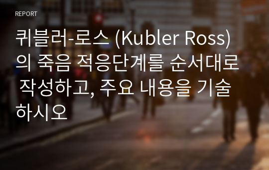 퀴블러-로스 (Kubler Ross)의 죽음 적응단계를 순서대로 작성하고, 주요 내용을 기술하시오