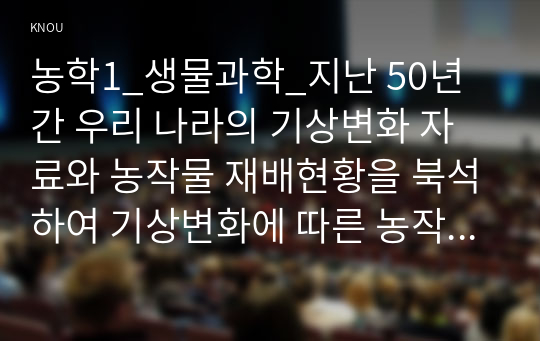 농학1_생물과학_지난 50년간 우리 나라의 기상변화 자료와 농작물 재배현황을 북석하여 기상변화에 따른 농작물의 생태변화를 설명하시오