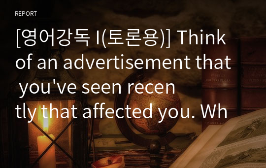 [영어강독 I(토론용)] Think of an advertisement that you&#039;ve seen recently that affected you. What was it selling. How did it affect you. Was it positive or negative.