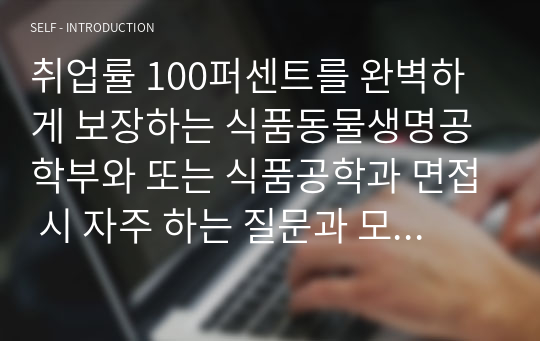 취업률 100퍼센트를 완벽하게 보장하는 식품동물생명공학부와 또는 식품공학과 면접 시 자주 하는 질문과 모범 답안입니다. 관련 학부나 학과로 진학하실 분들은 본 자료를 잘 참고하여 꼭 합격하시길 빕니다.