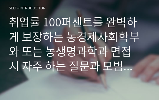 취업률 100퍼센트를 완벽하게 보장하는 농경제사회학부와 또는 농생명과학과 면접 시 자주 하는 질문과 모범 답안입니다. 관련 학부나 학과로 진학하실 분들은 본 자료를 잘 참고하여 꼭 합격하시길 빕니다.