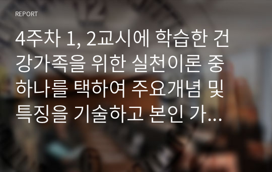 4주차 1, 2교시에 학습한 건강가족을 위한 실천이론 중 하나를 택하여 주요개념 및 특징을 기술하고 본인 가족 또는 실제 사례에 해당 이론을 적용하여 논하시오.