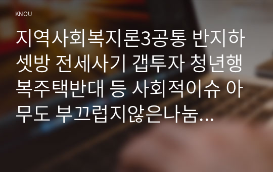 지역사회복지론3공통 반지하 셋방 전세사기 갭투자 청년행복주택반대 등 사회적이슈 아무도 부끄럽지않은나눔이 이루어지는 지역사회모습 결론 제시하시오00