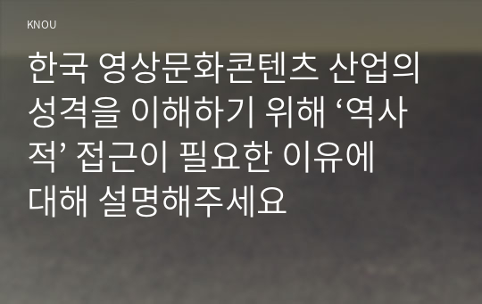 한국 영상문화콘텐츠 산업의 성격을 이해하기 위해 ‘역사적’ 접근이 필요한 이유에 대해 설명해주세요