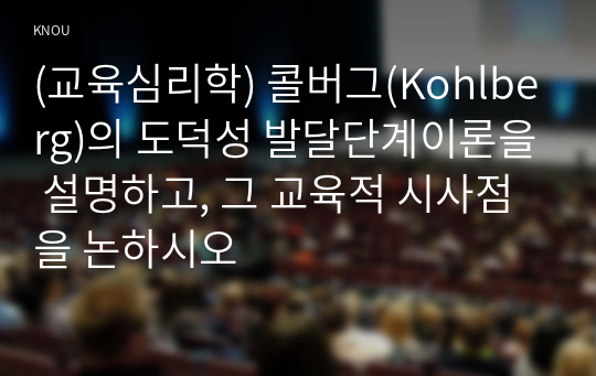 (교육심리학) 콜버그(Kohlberg)의 도덕성 발달단계이론을 설명하고, 그 교육적 시사점을 논하시오