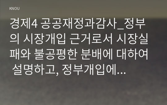 경제4 공공재정과감사_정부의 시장개입 근거로서 시장실패와 불공평한 분배에 대하여 설명하고, 정부개입에 대하여 비판적으로 논하시오