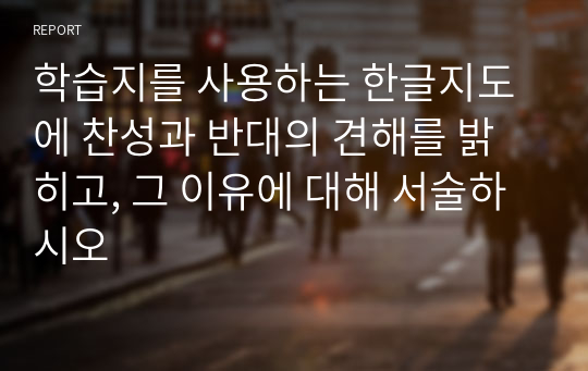 학습지를 사용하는 한글지도에 찬성과 반대의 견해를 밝히고, 그 이유에 대해 서술하시오