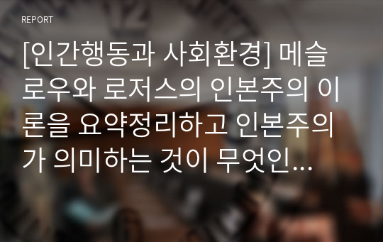 A+레포트 [인간행동과 사회환경] 메슬로우와 로저스의 인본주의 이론을 요약정리하고 인본주의가 의미하는 것이 무엇인지 기술하세요. 과제의 완성도를 높이기 위해 각 이론에 대해 자신이 생각하는 긍정적인 측면과 부정적인 측면을 추가하여 제출하면 더욱 좋습니다.