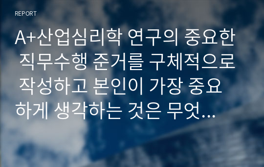 A+산업심리학 연구의 중요한 직무수행 준거를 구체적으로 작성하고 본인이 가장 중요하게 생각하는 것은 무엇인지 그것에 관한 이유도 함께 작성하시오. 또 조직원이 성공적인 수행하는데 필요 한 특성을 역량이라 한다. 이것에 대해 작성 후 본인의 역량 또한 함께 작성하여 제출하시오