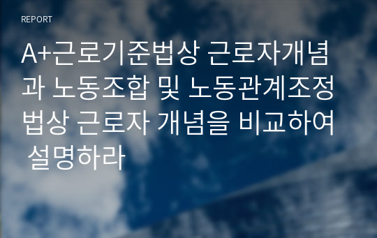 A+근로기준법상 근로자개념과 노동조합 및 노동관계조정법상 근로자 개념을 비교하여 설명하라