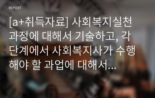 [a+취득자료] 사회복지실천 과정에 대해서 기술하고, 각 단계에서 사회복지사가 수행해야 할 과업에 대해서 설명하시오. 그리고 가장 중요한 단계가 무엇이라 생각하는지 기술하시오.