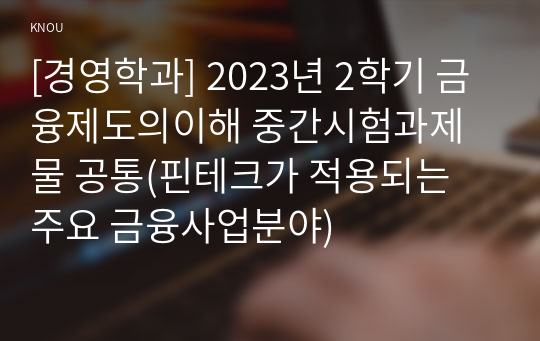 [경영학과] 2023년 2학기 금융제도의이해 중간시험과제물 공통(핀테크가 적용되는 주요 금융사업분야)