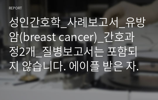 성인간호학_사례보고서_유방암(breast cancer)_간호과정2개_질병보고서는 포함되지 않습니다. 에이플 받은 자료며 하나만 봐도 될 정도로 꼼꼼하게 작성되었습니다. 통증,변비 여서 유방암 케이스 아닌 분들도 도움되는 자료입니다.