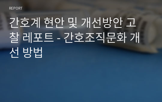 간호계 현안 및 개선방안 고찰 레포트 - 간호조직문화 개선 방법