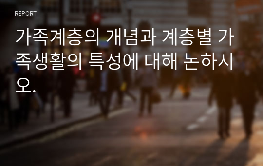 가족계층의 개념과 계층별 가족생활의 특성에 대해 논하시오.