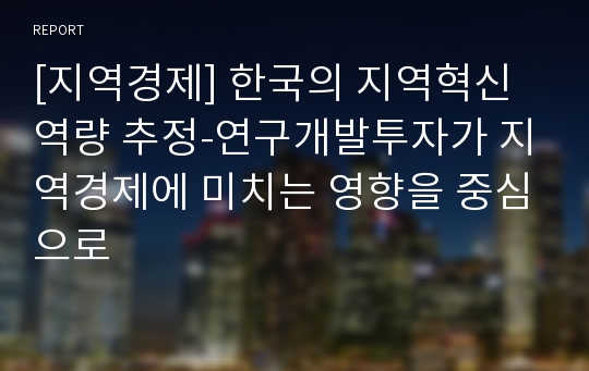 [지역경제] 한국의 지역혁신역량 추정-연구개발투자가 지역경제에 미치는 영향을 중심으로