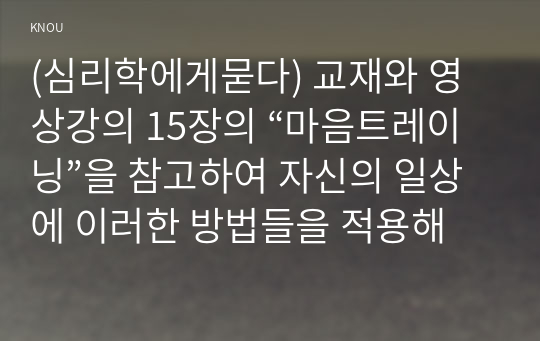 (심리학에게묻다) 교재와 영상강의 15장의 “마음트레이닝”을 참고하여 자신의 일상에 이러한 방법들을 적용해